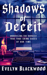Title: Shadows of Deceit: Unraveling the Darkest True Crime Cases of Our Time, Author: Evelyn Blackwood