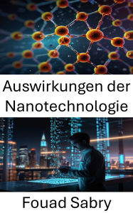 Title: Auswirkungen der Nanotechnologie: Revolutionierung von Branchen und Steigerung des menschlichen Potenzials, Author: Fouad Sabry