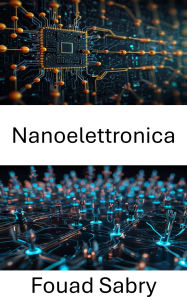 Title: Nanoelettronica: Progressi nei dispositivi e nei sistemi elettronici su scala nanometrica, Author: Fouad Sabry