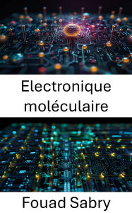 Title: Electronique moléculaire: Progrès dans la fabrication et les applications de dispositifs à l'échelle nanométrique, Author: Fouad Sabry