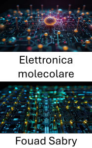 Title: Elettronica molecolare: Progressi nella fabbricazione e nelle applicazioni di dispositivi su scala nanometrica, Author: Fouad Sabry