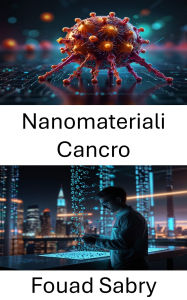 Title: Nanomateriali Cancro: Avanzamento delle terapie mirate con la nanotecnologia di precisione, Author: Fouad Sabry