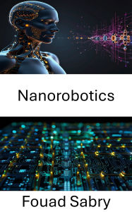 Title: Nanorobotics: Advancements in Miniature Systems for Precision Control and Manipulation, Author: Fouad Sabry