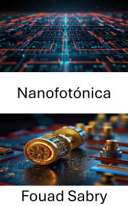 Title: Nanofotónica: Explorando la manipulación de la luz y la transferencia de energía a escala nanométrica, Author: Fouad Sabry
