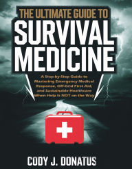 Title: The Ultimate Guide to Survival Medicine: A Step-by-Step Guide to Mastering Emergency Medical Response, Off-Grid First Aid, and Sustainable Healthcare When Help Is NOT on the Way, Author: Cody J. Donatus
