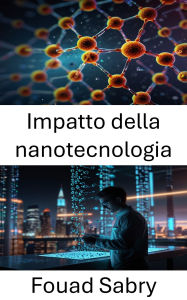 Title: Impatto della nanotecnologia: Rivoluzionare le industrie e migliorare il potenziale umano, Author: Fouad Sabry