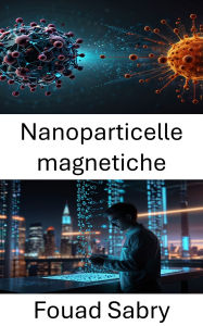 Title: Nanoparticelle magnetiche: Progressi nelle terapie mirate e nelle tecnologie diagnostiche, Author: Fouad Sabry
