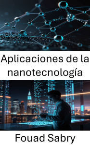 Title: Aplicaciones de la nanotecnología: Transformando la ciencia y la industria mediante innovaciones en miniatura, Author: Fouad Sabry