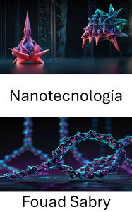 Title: Nanotecnología: Explorando la intersección de la ingeniería molecular y las estructuras basadas en ADN, Author: Fouad Sabry