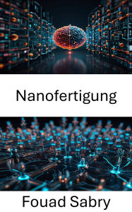 Title: Nanofertigung: Höhere Präzision bei Materialdesign und -produktion, Author: Fouad Sabry