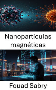 Title: Nanopartículas magnéticas: Avances en terapias dirigidas y tecnologías de diagnóstico, Author: Fouad Sabry