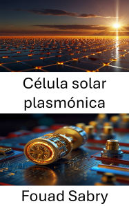 Title: Célula solar plasmónica: Aprovechamiento de la conversión de energía a nanoescala para la generación de energía sostenible, Author: Fouad Sabry