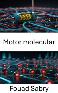 Title: Motor molecular: Diseño y aprovechamiento de la energía a escala nanométrica para sistemas robóticos, Author: Fouad Sabry