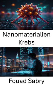 Title: Nanomaterialien Krebs: Förderung zielgerichteter Therapien mit Präzisions-Nanotechnologie, Author: Fouad Sabry