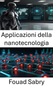 Title: Applicazioni della nanotecnologia: Innovazioni all'avanguardia nella nanorobotica per il futuro, Author: Fouad Sabry