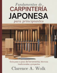 Title: Fundamentos de carpintería japonesa para principiantes: Guía paso a paso de herramientas, técnicas tradicionales y proyectos, Author: Clarence A. Wolk