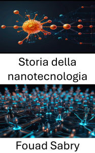 Title: Storia della nanotecnologia: Dalle prime scoperte alle innovazioni trasformative nel mondo in miniatura, Author: Fouad Sabry