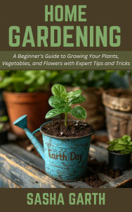 Title: Home Gardening: A Beginner's Guide to Growing Your Plants, Vegetables, and Flowers with Expert Tips and Tricks, Author: Sasha Garth