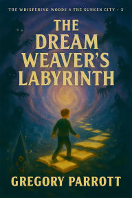 Title: The Dream Weaver's Labyrinth (The Whispering Woods & The Sunken City, #3), Author: Gregory Parrott
