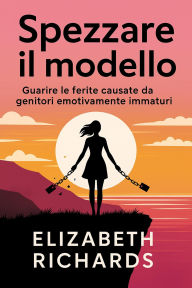 Title: Spezzare il modello: Guarire le ferite causate da genitori emotivamente immaturi, Author: Elizabeth Richards