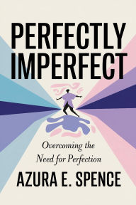 Title: Perfectly Imperfect: Overcoming the Need for Perfection, Author: Azura E. Spence