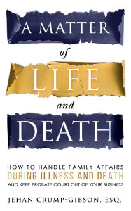 Title: A Matter of Life and Death: How to Handle Family Affairs During Illness and Death and Keep Probate Court Out of Your Business, Author: Jehan Crump-Gibson