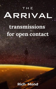 Title: The Arrival: Transmissions for Open Contact, Author: Rich Mond