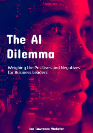 Title: The AI Dilemma: Weighing the Positives and Negatives for Business Leaders, Author: Ian Lawrence Webster