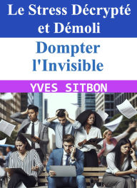 Title: Dompter l'Invisible : Le Stress Décrypté et Démoli, Author: YVES SITBON