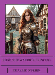 Title: Rose, the Warrior Princess, Author: Charlie O'Brien