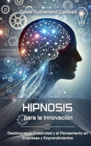 Title: HIPNOSIS PARA LA INNOVACIÓN. Desbloquea la Creatividad y el Pensamiento en Empresas y Emprendimientos, Author: Gavin Sutherland Caldwell