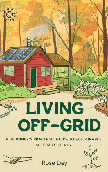 Living Off-Grid A Beginner's Practical Guide to Sustainable Self-Sufficiency