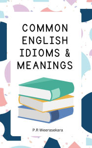Title: Common English Idioms & Meanings, Author: P.R Weerasekara