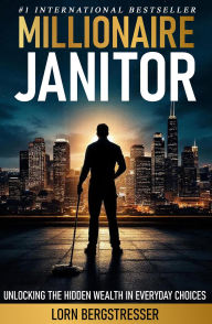 Title: Millionaire Janitor: Unlocking the Hidden Wealth in Everyday Choices, Author: Lorn Bergstresser
