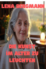 Title: Die Kunst, Im Alter Zu Leuchten, Author: Lena Bergmann
