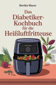 Title: Das Diabetiker-Kochbuch für die Heißluftfritteuse, Author: Bertha Meyer