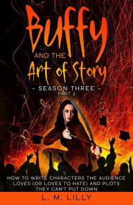 Title: Buffy and the Art of Story Season Three Part 2: How To Write Characters The Audience Loves (Or Loves To Hate) And Plots They Can't Put Down (Writing As A Second Career, #12), Author: L. M. Lilly
