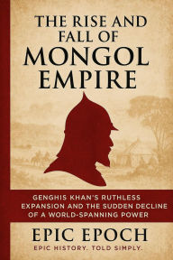 Title: The Rise and Fall of the Mongol Empire: Genghis Khan's Ruthless Expansion and the Sudden Decline of a World-Spanning Power (The Rise and Fall Series, #4), Author: Epic Epoch