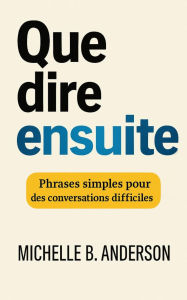 Title: Que dire ensuite: Phrases simples pour des conversations difficiles, Author: Michelle B. Anderson
