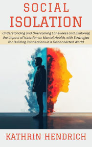Title: Social Isolation: Understanding and Overcoming Loneliness and Exploring the Impact of Isolation on Mental Health, with Strategies for Building Connections in a Disconnected World, Author: Kathrin Hendrich