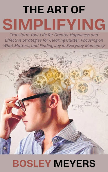 The Art of Simplifying: Transform Your Life for Greater Happiness and Effective Strategies for Clearing Clutter, Focusing on What Matters, and Finding Joy in Everyday Moments