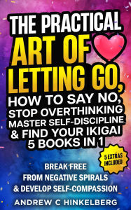 Title: The Practical Art Of Letting Go, How to Say No, Stop Overthinking, Master Self-Discipline & Find Your Ikigai (5 Books in 1), Author: Andrew C Hinkelberg