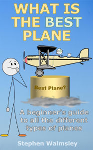 Title: What Is The Best Plane: A beginner's guide to all the different types of planes (Kids Flight School Series, #6), Author: Stephen Walmsley