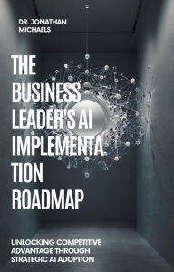 Title: THE BUSINESS LEADER'S AI IMPLEMENTATION ROADMAP Unlocking Competitive Advantage Through Strategic AI Adoption, Author: Jonathan Michaels