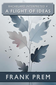 Title: A Flight Of Ideas (Bachelard Interpreted, #4), Author: Frank Prem