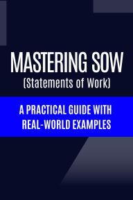 Title: Mastering Statements of Work (SoW) A Practical Guide with Real-World Examples, Author: Hema