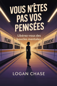 Title: Vous n'êtes pas vos pensées : Libérez-vous des boucles mentales, Author: Logan Chase