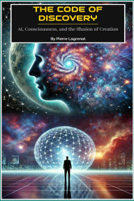Title: The Code of Discovery: AI, Consciousness, and the Illusion of Creation., Author: Pierre Lagrenat