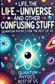 Title: Life, the Universe, and Other Confusing Stuff - Quantum Physics for the Rest of Us, Author: michelle alsenaani