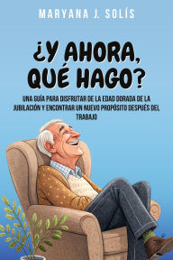 Title: ¿Y Ahora, Qué Hago?: Una Guía Para Disfrutar De La Edad Dorada De La Jubilación Y Encontrar Un Nuevo Propósito Después Del Trabajo, Author: Maryana J. Solís